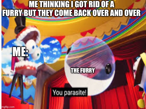 There like parasites | ME THINKING I GOT RID OF A FURRY BUT THEY COME BACK OVER AND OVER; ME:; THE FURRY | made w/ Imgflip meme maker