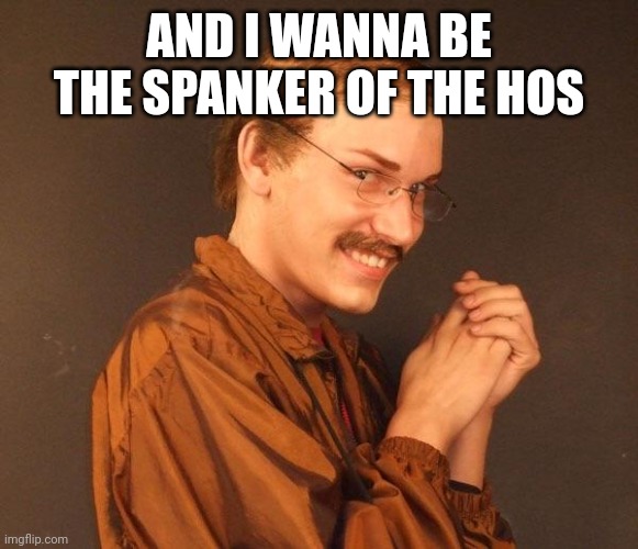 Creepy guy | AND I WANNA BE THE SPANKER OF THE HOS | image tagged in creepy guy | made w/ Imgflip meme maker