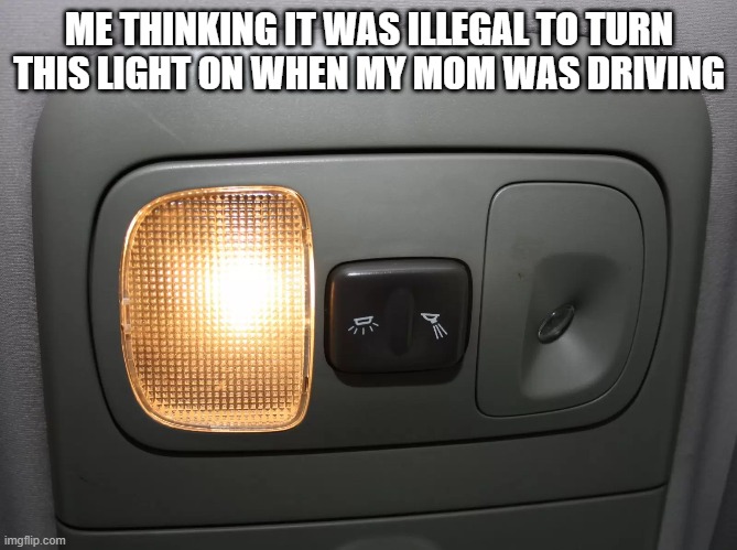 fr tho | ME THINKING IT WAS ILLEGAL TO TURN THIS LIGHT ON WHEN MY MOM WAS DRIVING | image tagged in funny | made w/ Imgflip meme maker