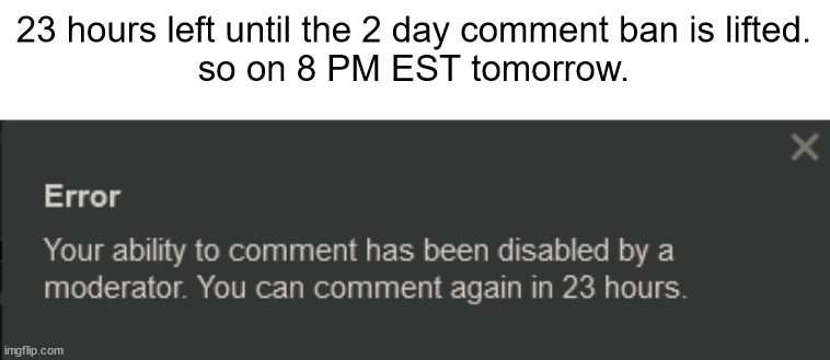 real | 23 hours left until the 2 day comment ban is lifted.
so on 8 PM EST tomorrow. | made w/ Imgflip meme maker