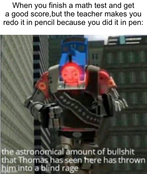 I can’t remember a single grade level where this didn’t happen T-T | When you finish a math test and get a good score,but the teacher makes you redo it in pencil because you did it in pen: | image tagged in astronomical bullshit | made w/ Imgflip meme maker