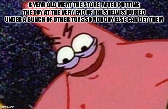 Evil Patrick  | 8 YEAR OLD ME AT THE STORE, AFTER PUTTING THE TOY AT THE VERY END OF THE SHELVES BURIED UNDER A BUNCH OF OTHER TOYS SO NOBODY ELSE CAN GET THEM | image tagged in evil patrick | made w/ Imgflip meme maker