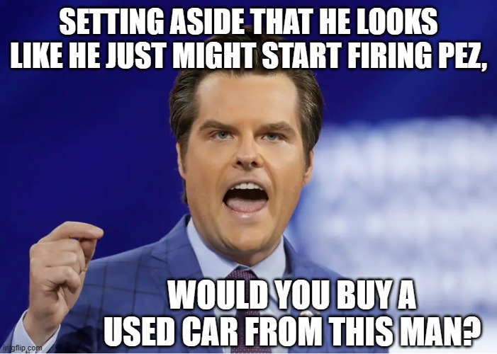 Gaetz | SETTING ASIDE THAT HE LOOKS LIKE HE JUST MIGHT START FIRING PEZ, WOULD YOU BUY A USED CAR FROM THIS MAN? | image tagged in gaetz | made w/ Imgflip meme maker