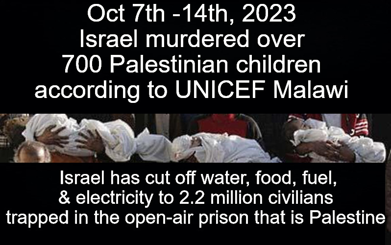 Oct 7th -14th, 2023 Israel murdered over 700 Palestinian children according to UNICEF Malawi; Israel has cut off water, food, fuel, & electricity to 2.2 million civilians trapped in the open-air prison that is Palestine | image tagged in israel,palestine | made w/ Imgflip meme maker