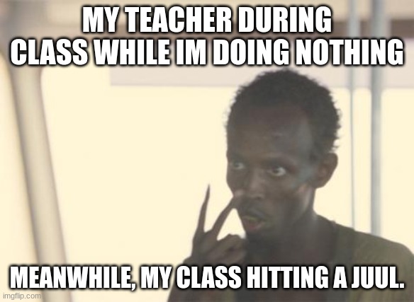 I'm The Captain Now Meme | MY TEACHER DURING CLASS WHILE IM DOING NOTHING; MEANWHILE, MY CLASS HITTING A JUUL. | image tagged in memes,i'm the captain now | made w/ Imgflip meme maker