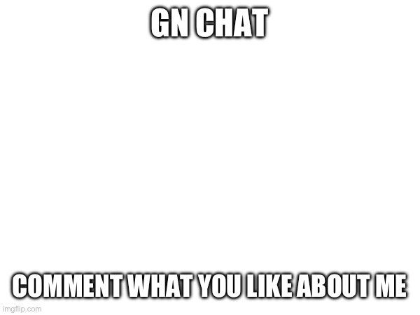My narcissistic arc | GN CHAT; COMMENT WHAT YOU LIKE ABOUT ME | made w/ Imgflip meme maker