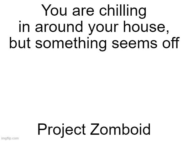 You are chilling in around your house, but something seems off; Project Zomboid | made w/ Imgflip meme maker