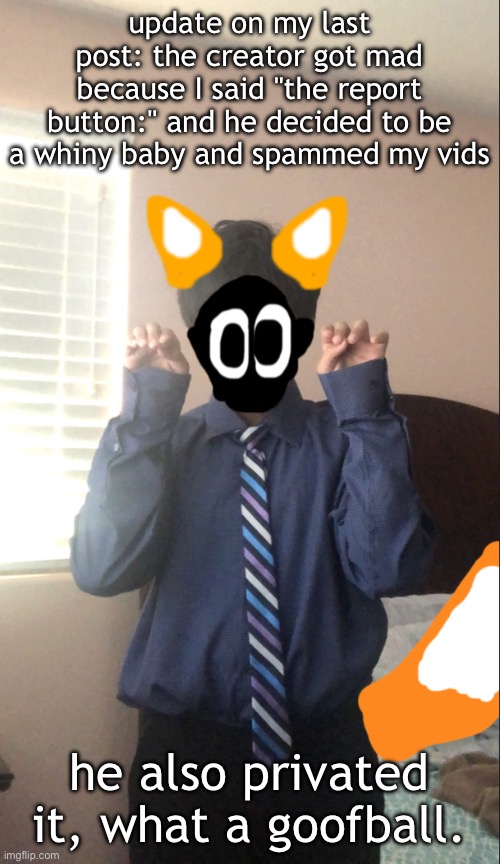 delted but he's a furry | update on my last post: the creator got mad because I said "the report button:" and he decided to be a whiny baby and spammed my vids; he also privated it, what a goofball. | image tagged in delted but he's a furry | made w/ Imgflip meme maker