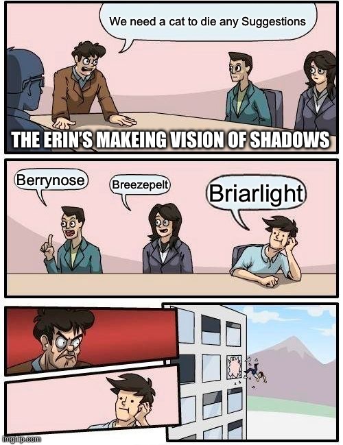 who ever thought it was a good idea for her to die should be yeeted | We need a cat to die any Suggestions; THE ERIN’S MAKEING VISION OF SHADOWS; Berrynose; Breezepelt; Briarlight | image tagged in memes,boardroom meeting suggestion | made w/ Imgflip meme maker