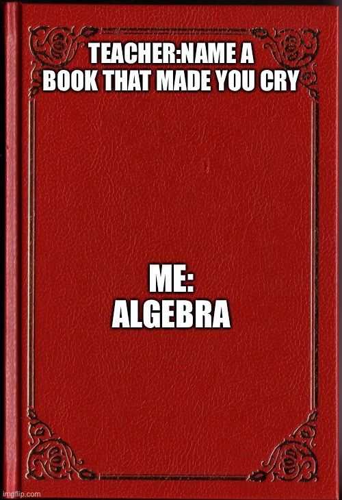 . | TEACHER:NAME A BOOK THAT MADE YOU CRY; ME: ALGEBRA | image tagged in blank book | made w/ Imgflip meme maker