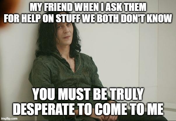 Loki | MY FRIEND WHEN I ASK THEM FOR HELP ON STUFF WE BOTH DON'T KNOW; YOU MUST BE TRULY DESPERATE TO COME TO ME | image tagged in loki | made w/ Imgflip meme maker