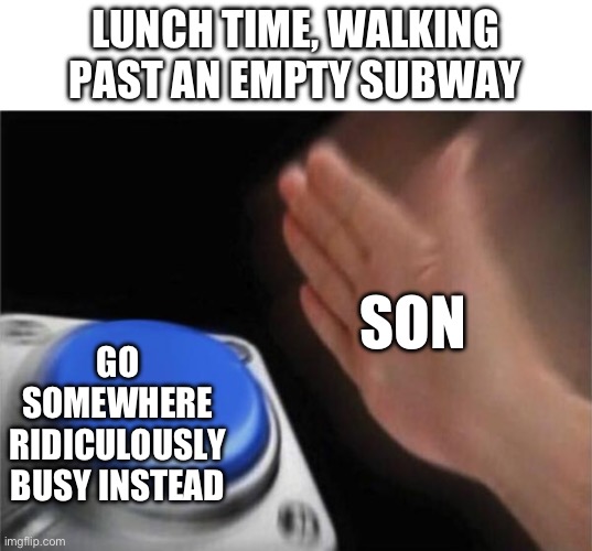 Lunch time | LUNCH TIME, WALKING PAST AN EMPTY SUBWAY; SON; GO SOMEWHERE RIDICULOUSLY BUSY INSTEAD | image tagged in memes,blank nut button,mids,lunch | made w/ Imgflip meme maker