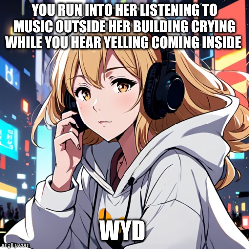 Lyra sometimes when in trouble you just need a good song to listen to through the times | YOU RUN INTO HER LISTENING TO MUSIC OUTSIDE HER BUILDING CRYING WHILE YOU HEAR YELLING COMING INSIDE; WYD | image tagged in music,roleplaying,sad but true | made w/ Imgflip meme maker