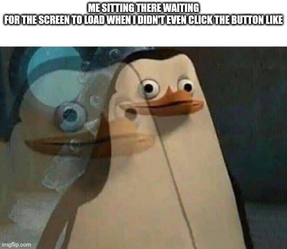 ??? | ME SITTING THERE WAITING FOR THE SCREEN TO LOAD WHEN I DIDN'T EVEN CLICK THE BUTTON LIKE | image tagged in realization penguin | made w/ Imgflip meme maker