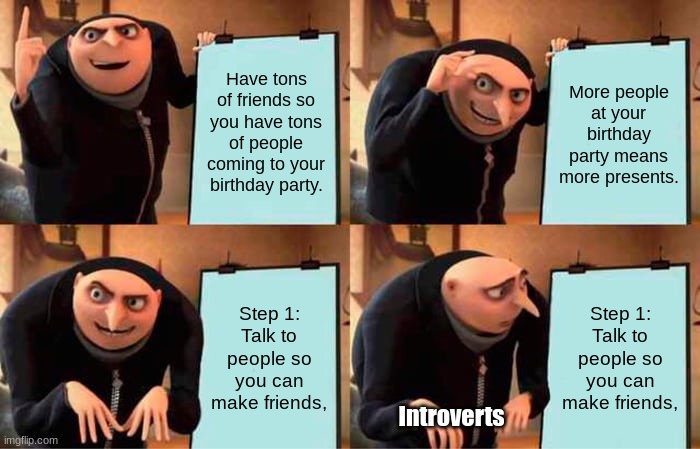 As an introvert I can say I relate. | Have tons of friends so you have tons of people coming to your birthday party. More people at your birthday party means more presents. Step 1: Talk to people so you can make friends, Step 1: Talk to people so you can make friends, Introverts | image tagged in memes,gru's plan,introvert,birthday,friends | made w/ Imgflip meme maker