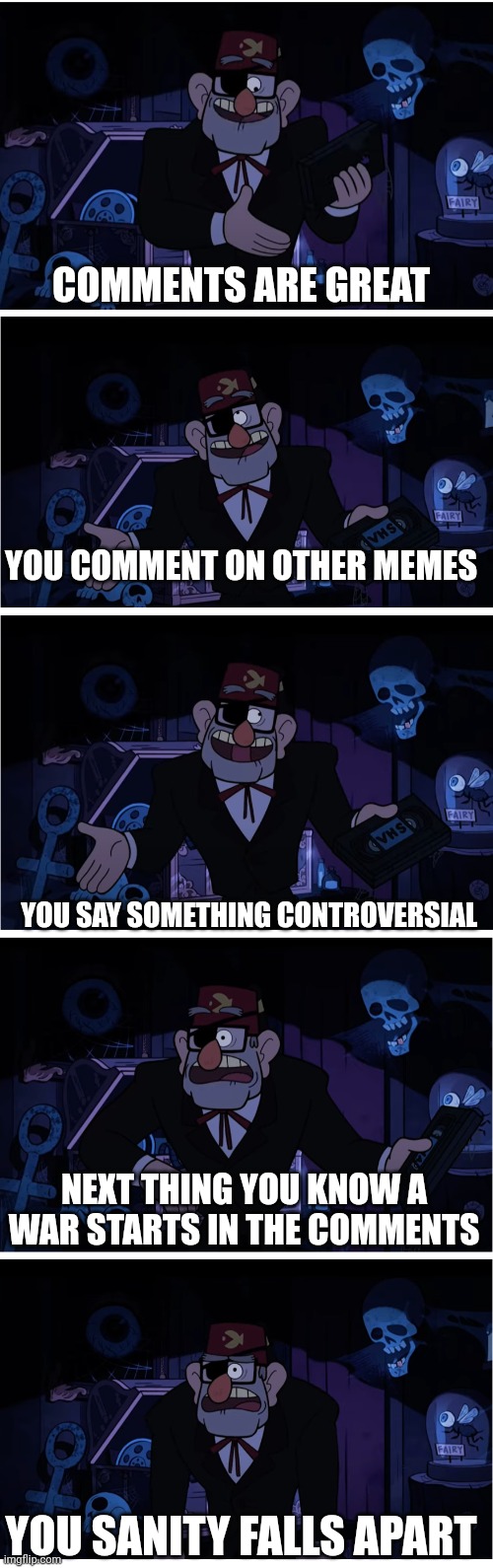 Comments are the best frfr | COMMENTS ARE GREAT; YOU COMMENT ON OTHER MEMES; YOU SAY SOMETHING CONTROVERSIAL; NEXT THING YOU KNOW A WAR STARTS IN THE COMMENTS; YOU SANITY FALLS APART | image tagged in grunkle stan describes,comments,gravity falls | made w/ Imgflip meme maker