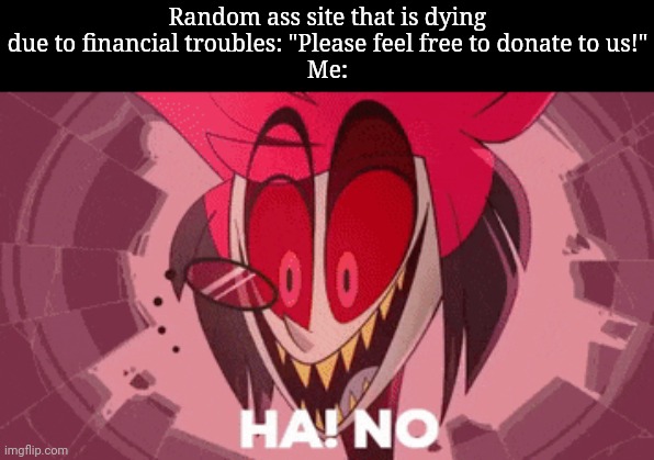 Womp womp | Random ass site that is dying due to financial troubles: "Please feel free to donate to us!"
Me: | image tagged in alastor ha no | made w/ Imgflip meme maker