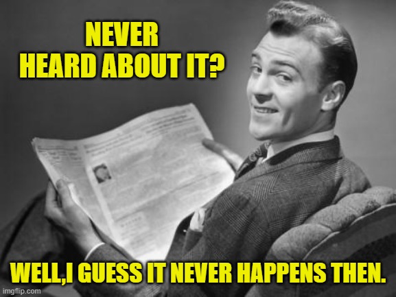 50's newspaper | NEVER HEARD ABOUT IT? WELL,I GUESS IT NEVER HAPPENS THEN. | image tagged in 50's newspaper | made w/ Imgflip meme maker