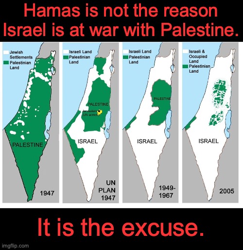 Hamas is not the reason Israel is at war with Palestine. It is the excuse. | image tagged in israel,palestine,genocide,ethnic cleansing | made w/ Imgflip meme maker