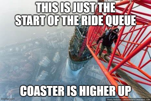 THIS IS JUST THE START OF THE RIDE QUEUE; COASTER IS HIGHER UP | image tagged in memes | made w/ Imgflip meme maker