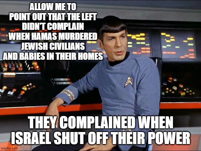 The left's moral outrage on full display. | ALLOW ME TO POINT OUT THAT THE LEFT DIDN'T COMPLAIN WHEN HAMAS MURDERED JEWISH CIVILIANS AND BABIES IN THEIR HOMES; THEY COMPLAINED WHEN ISRAEL SHUT OFF THEIR POWER | image tagged in allow me to point out | made w/ Imgflip meme maker