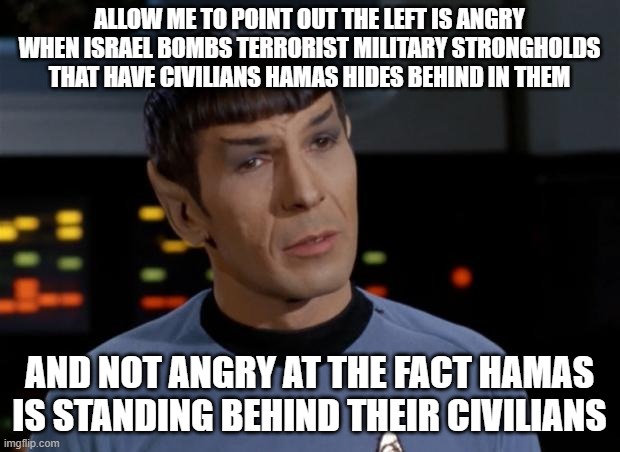 Is this the hill you're going to die on? Are you sure about that? | ALLOW ME TO POINT OUT THE LEFT IS ANGRY WHEN ISRAEL BOMBS TERRORIST MILITARY STRONGHOLDS THAT HAVE CIVILIANS HAMAS HIDES BEHIND IN THEM; AND NOT ANGRY AT THE FACT HAMAS IS STANDING BEHIND THEIR CIVILIANS | image tagged in spock illogical | made w/ Imgflip meme maker