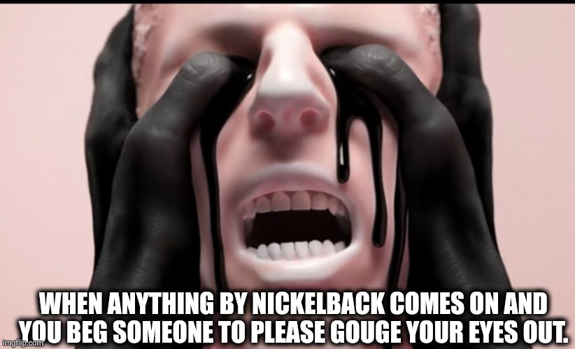 Nickelback | WHEN ANYTHING BY NICKELBACK COMES ON AND YOU BEG SOMEONE TO PLEASE GOUGE YOUR EYES OUT. | image tagged in bad music | made w/ Imgflip meme maker