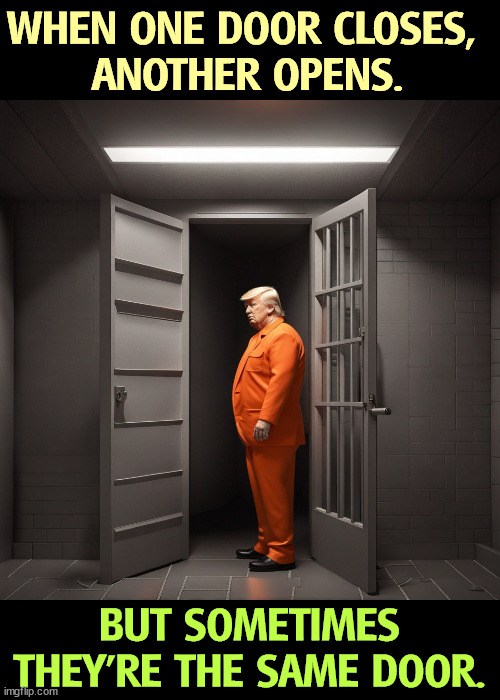 WHEN ONE DOOR CLOSES, 
ANOTHER OPENS. BUT SOMETIMES THEY'RE THE SAME DOOR. | image tagged in trump,prison,jail,door,criminal,crime | made w/ Imgflip meme maker