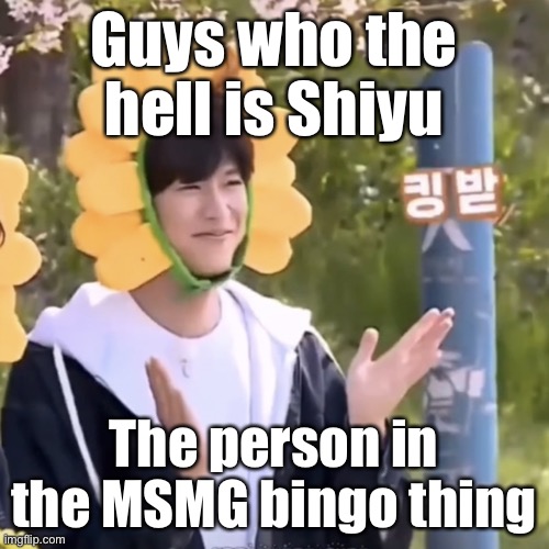:) | Guys who the hell is Shiyu; The person in the MSMG bingo thing | made w/ Imgflip meme maker