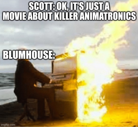 Imagine if blumhouse made a batim movie | SCOTT: OK, IT'S JUST A MOVIE ABOUT KILLER ANIMATRONICS; BLUMHOUSE: | image tagged in playing flaming piano,fnaf | made w/ Imgflip meme maker