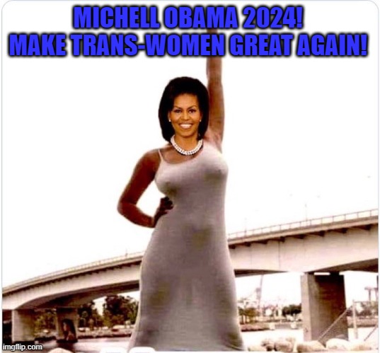 MICHELL OBAMA 2024! 
MAKE TRANS-WOMEN GREAT AGAIN! | made w/ Imgflip meme maker