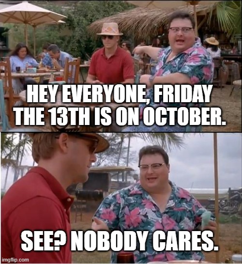 See Nobody Cares Meme | HEY EVERYONE, FRIDAY THE 13TH IS ON OCTOBER. SEE? NOBODY CARES. | image tagged in memes,see nobody cares | made w/ Imgflip meme maker