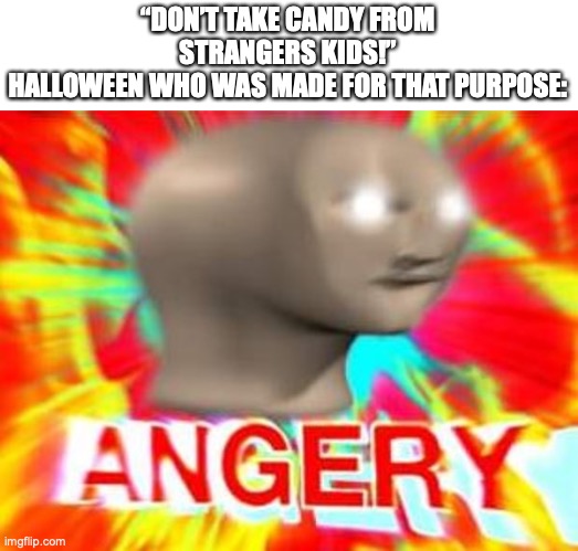 Surreal Angery | “DON’T TAKE CANDY FROM STRANGERS KIDS!”
HALLOWEEN WHO WAS MADE FOR THAT PURPOSE: | image tagged in surreal angery | made w/ Imgflip meme maker