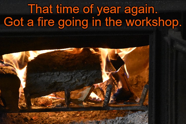 That time of year again. Got a fire going in the workshop. | made w/ Imgflip meme maker