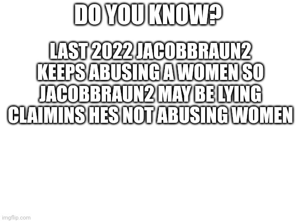 Misinternet slander 17 | LAST 2022 JACOBBRAUN2 KEEPS ABUSING A WOMEN SO JACOBBRAUN2 MAY BE LYING CLAIMINS HES NOT ABUSING WOMEN; DO YOU KNOW? | made w/ Imgflip meme maker