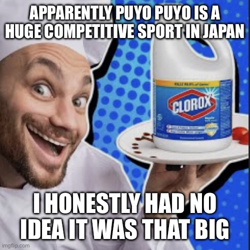 Chef serving clorox | APPARENTLY PUYO PUYO IS A HUGE COMPETITIVE SPORT IN JAPAN; I HONESTLY HAD NO IDEA IT WAS THAT BIG | image tagged in chef serving clorox | made w/ Imgflip meme maker