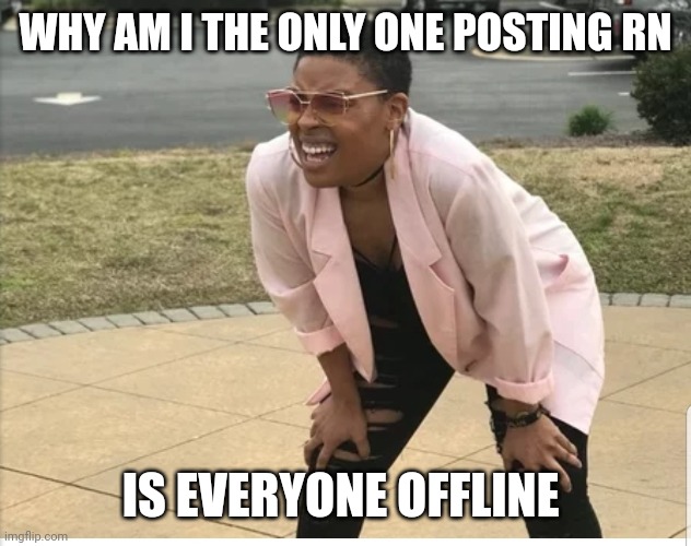 Me looking for | WHY AM I THE ONLY ONE POSTING RN; IS EVERYONE OFFLINE | image tagged in me looking for | made w/ Imgflip meme maker