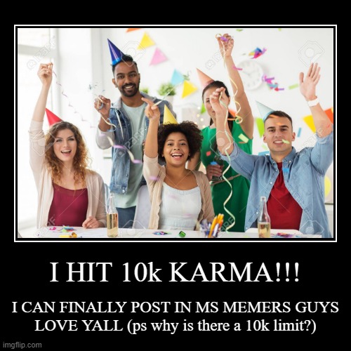 FINALLY!!!! | I HIT 10k KARMA!!! | I CAN FINALLY POST IN MS MEMERS GUYS LOVE YALL (ps why is there a 10k limit?) | image tagged in funny,demotivationals | made w/ Imgflip demotivational maker
