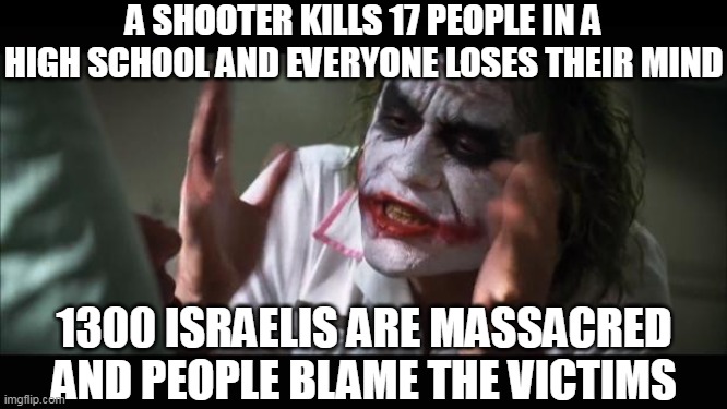 Are you one of the brainwashed? | A SHOOTER KILLS 17 PEOPLE IN A HIGH SCHOOL AND EVERYONE LOSES THEIR MIND; 1300 ISRAELIS ARE MASSACRED AND PEOPLE BLAME THE VICTIMS | image tagged in memes,and everybody loses their minds,terrorism,israel jews,high school,school shooter | made w/ Imgflip meme maker