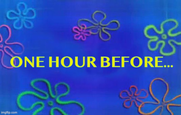 one hour before | ONE HOUR BEFORE... | image tagged in spongebob time card background | made w/ Imgflip meme maker