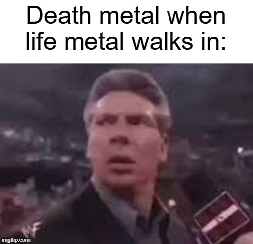 Metal | Death metal when life metal walks in: | image tagged in x when x walks in,heavy metal | made w/ Imgflip meme maker