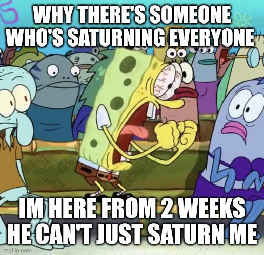 https://imgflip.com/user/HuhMasterHundred | WHY THERE'S SOMEONE WHO'S SATURNING EVERYONE; IM HERE FROM 2 WEEKS HE CAN'T JUST SATURN ME | image tagged in spongebob yelling | made w/ Imgflip meme maker