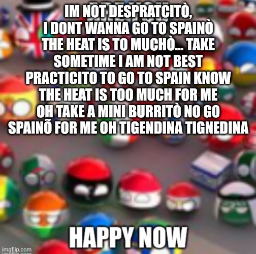 Countryballs | IM NOT DESPRATCITÒ, I DONT WANNA GO TO SPAINÒ THE HEAT IS TO MUCHÒ... TAKE SOMETIME I AM NOT BEST PRACTICITO TO GO TO SPAIN KNOW THE HEAT IS TOO MUCH FOR ME OH TAKE A MINI BURRITÒ NO GO SPAINÕ FOR ME OH TIGENDINA TIGNEDINA | image tagged in countryballs | made w/ Imgflip meme maker