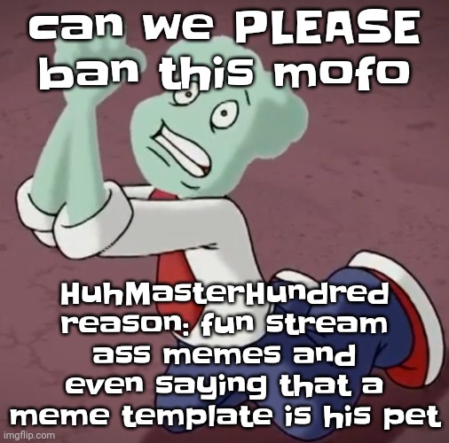 PLEASE | can we PLEASE ban this mofo; HuhMasterHundred reason: fun stream ass memes and even saying that a meme template is his pet | made w/ Imgflip meme maker