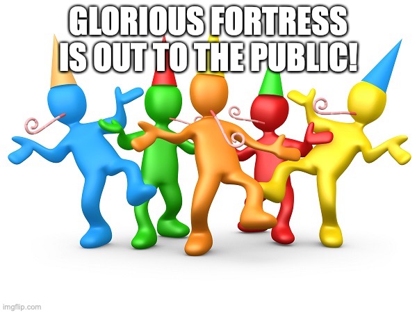Yay | GLORIOUS FORTRESS IS OUT TO THE PUBLIC! | image tagged in party time | made w/ Imgflip meme maker