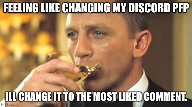 Ill check back in 30 minutes | FEELING LIKE CHANGING MY DISCORD PFP; ILL CHANGE IT TO THE MOST LIKED COMMENT. | image tagged in daniel craig sipping | made w/ Imgflip meme maker