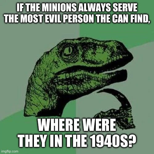 raptor asking questions | IF THE MINIONS ALWAYS SERVE THE MOST EVIL PERSON THE CAN FIND, WHERE WERE THEY IN THE 1940S? | image tagged in raptor asking questions | made w/ Imgflip meme maker