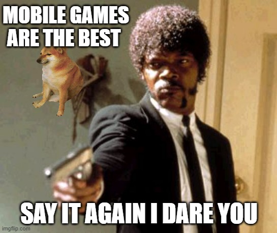 Say That Again I Dare You Meme | MOBILE GAMES ARE THE BEST; SAY IT AGAIN I DARE YOU | image tagged in memes,say that again i dare you | made w/ Imgflip meme maker