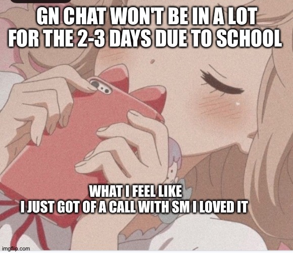 The best call ever | GN CHAT WON'T BE IN A LOT FOR THE 2-3 DAYS DUE TO SCHOOL; WHAT I FEEL LIKE I JUST GOT OF A CALL WITH SM I LOVED IT | image tagged in lol | made w/ Imgflip meme maker