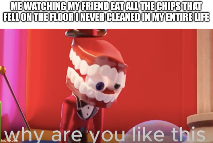 Fun fact: I watched translated version and this scene sounded like "Evolution bypessed you" | ME WATCHING MY FRIEND EAT ALL THE CHIPS THAT FELL ON THE FLOOR I NEVER CLEANED IN MY ENTIRE LIFE | image tagged in caine why are you like this | made w/ Imgflip meme maker